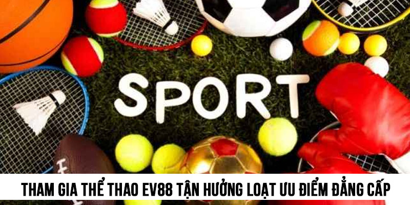 Cá cược Thể Thao EV88 1 Tham gia Thể thao EV88 để tận hưởng loạt ưu điểm đẳng cấp
